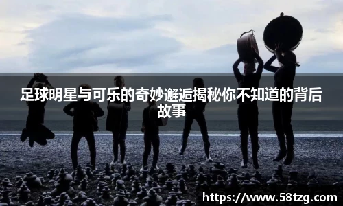 足球明星与可乐的奇妙邂逅揭秘你不知道的背后故事